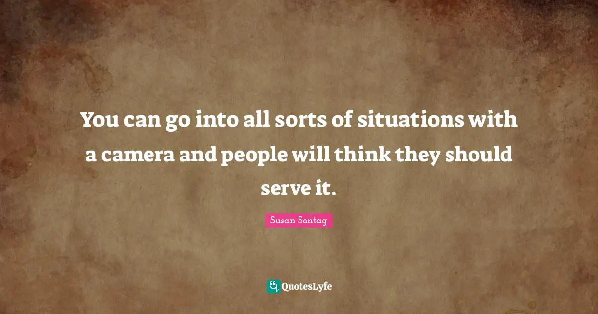You can go into all sorts of situations with a camera and people will think they should serve it.