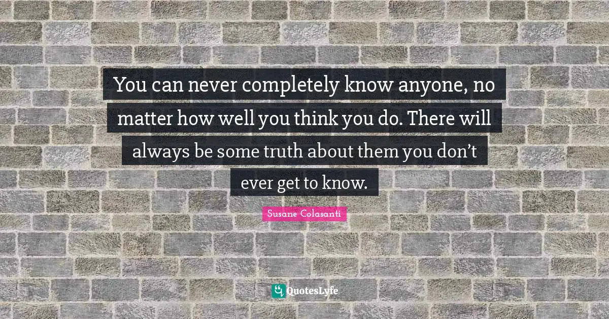 You can never completely know anyone, no matter how well you think you do. There will always be some truth about them you don’t ever get to know.