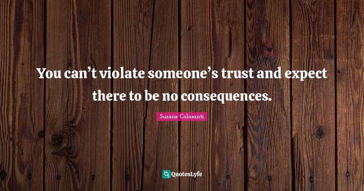 You can’t violate someone’s trust and expect there to be no consequences.