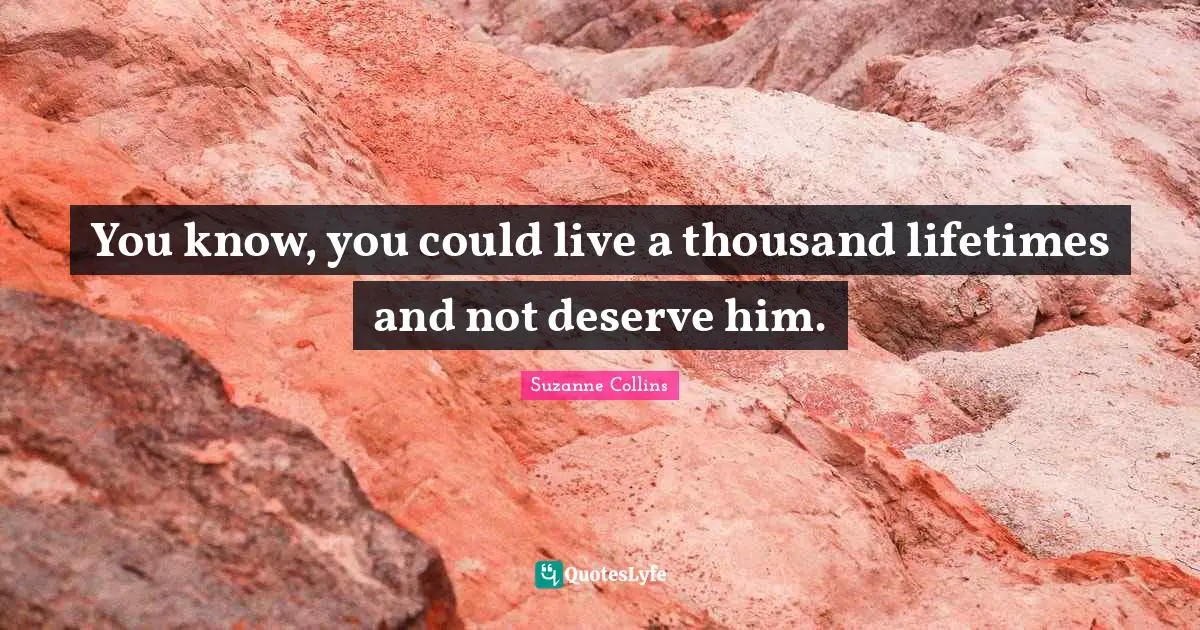 You know, you could live a thousand lifetimes and not deserve him.