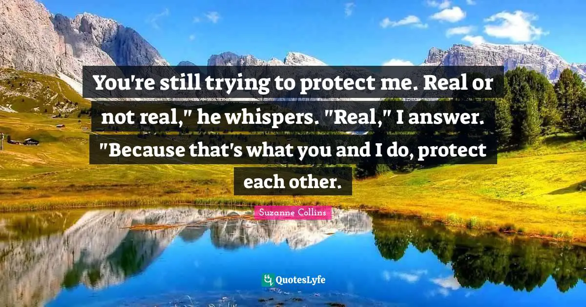 You're still trying to protect me. Real or not real," he whispers. "Real," I answer. "Because that's what you and I do, protect each other.