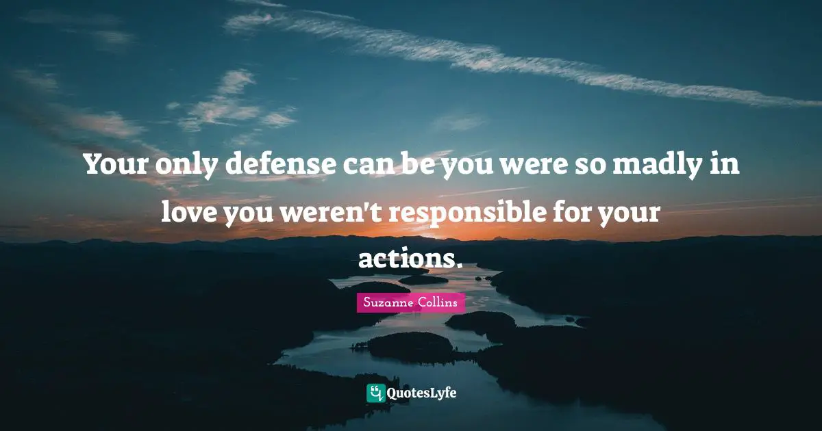 Your only defense can be you were so madly in love you weren't responsible for your actions.