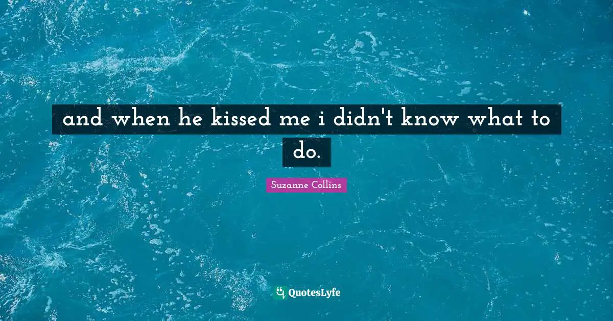 and when he kissed me i didn't know what to do.