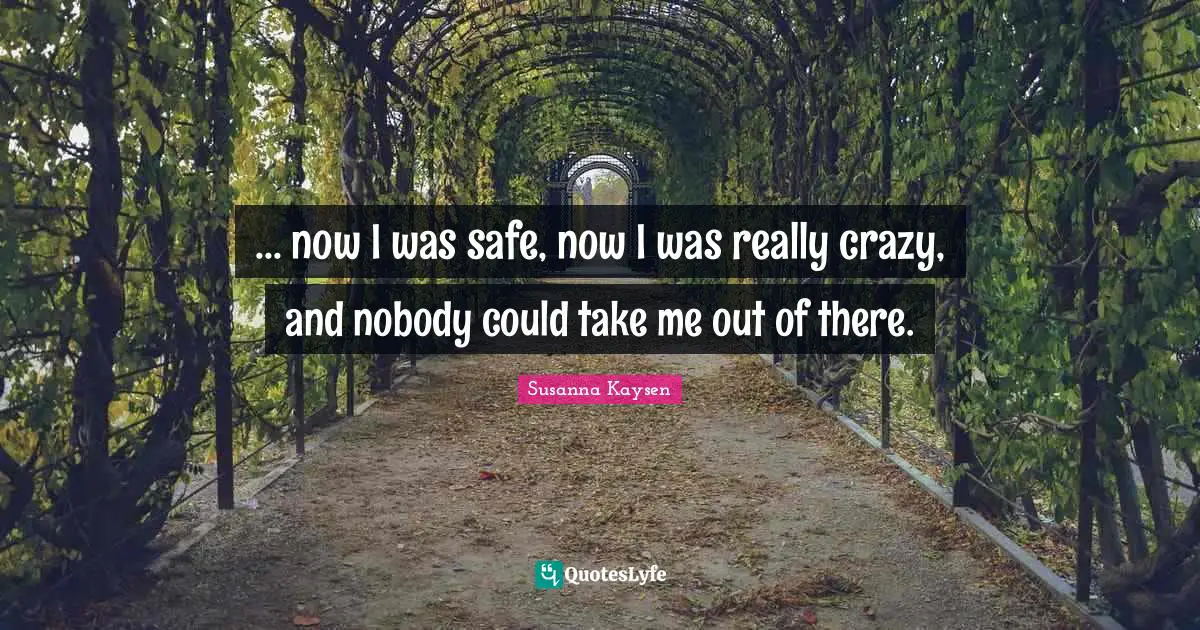 Susanna Kaysen Quotes: "... now I was safe, now I was really crazy, and nobody could take me out of there."