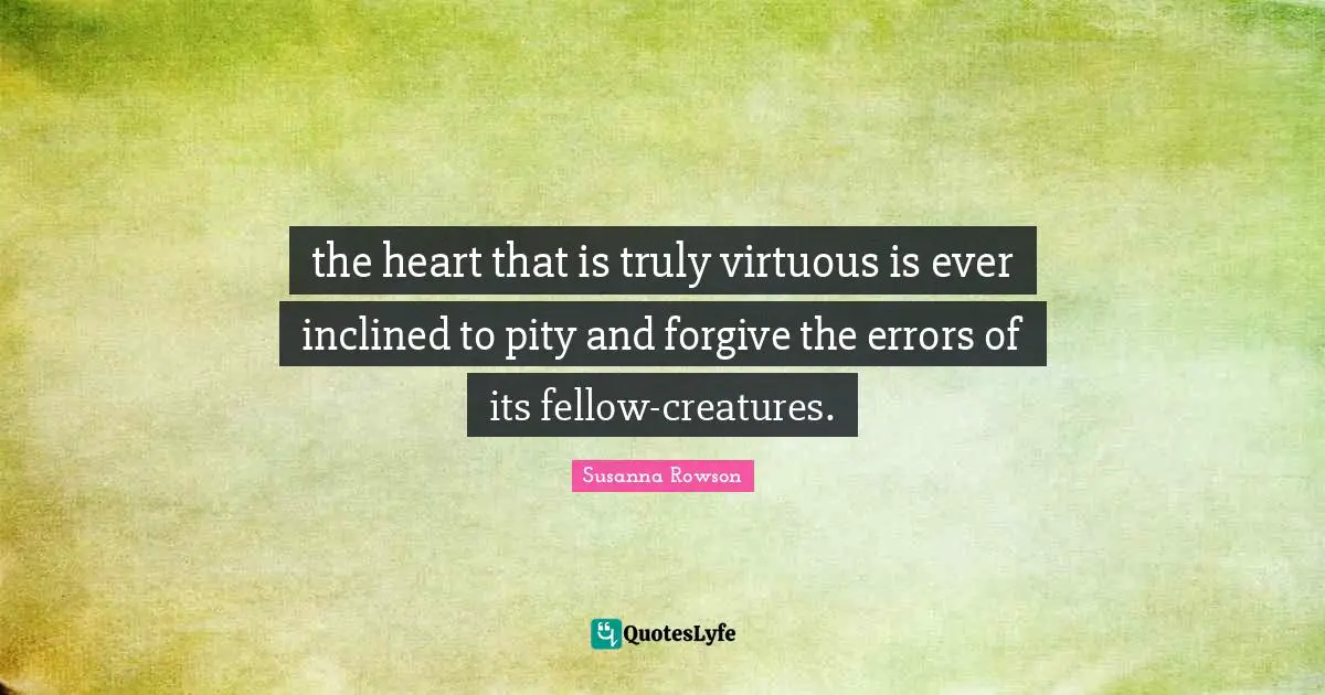 the heart that is truly virtuous is ever inclined to pity and forgive the errors of its fellow-creatures.