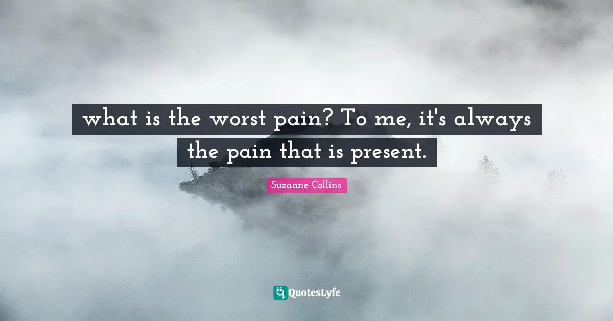 what is the worst pain? To me, it's always the pain that is present.