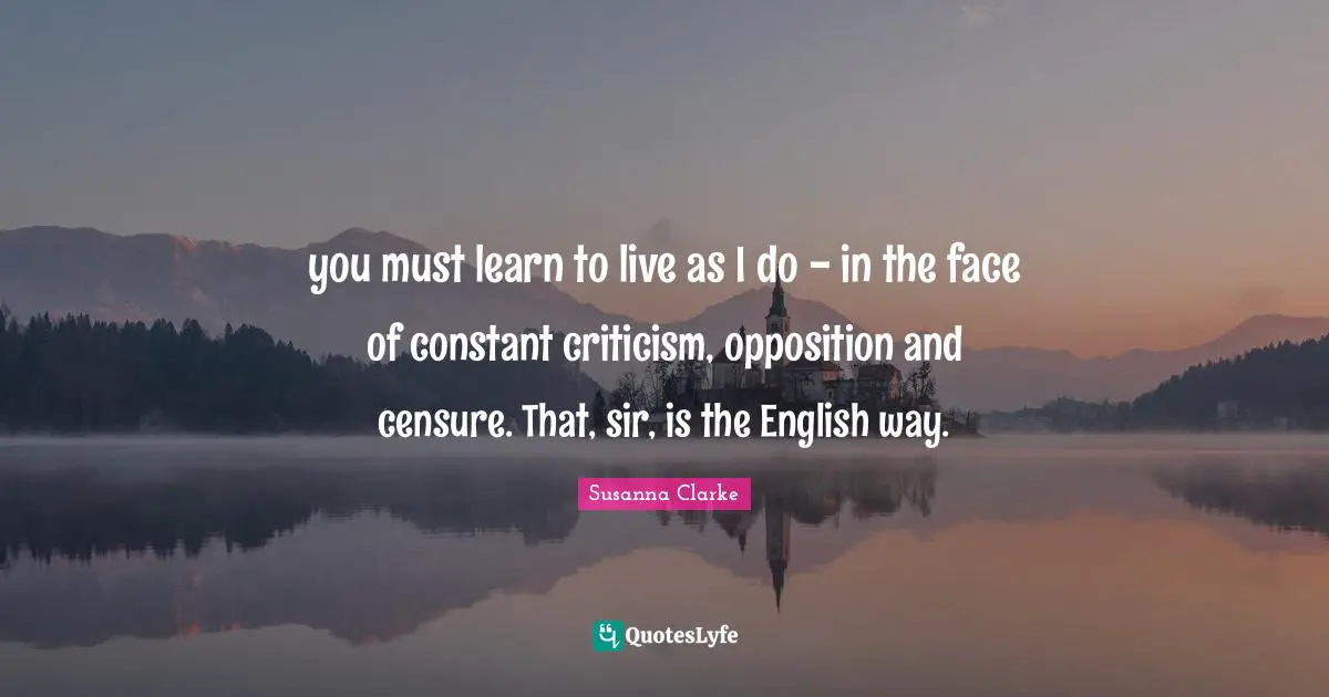 you must learn to live as I do - in the face of constant criticism, opposition and censure. That, sir, is the English way.