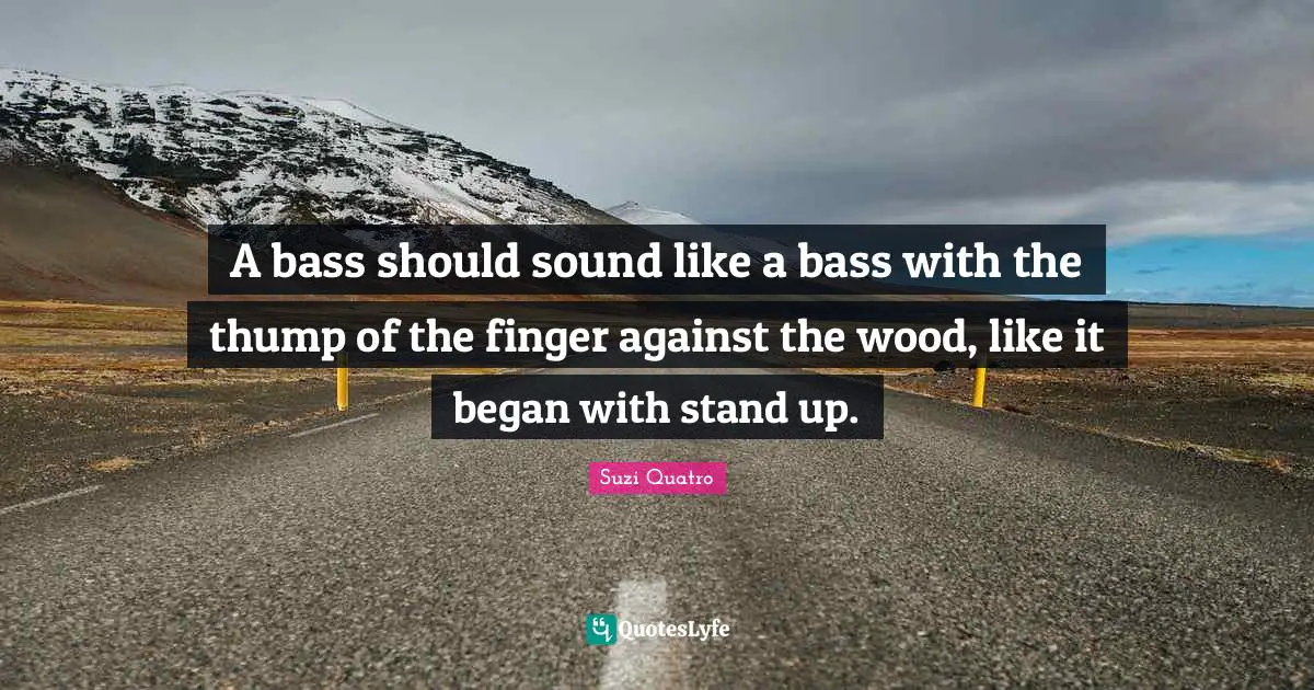 A bass should sound like a bass with the thump of the finger against the wood, like it began with stand up.