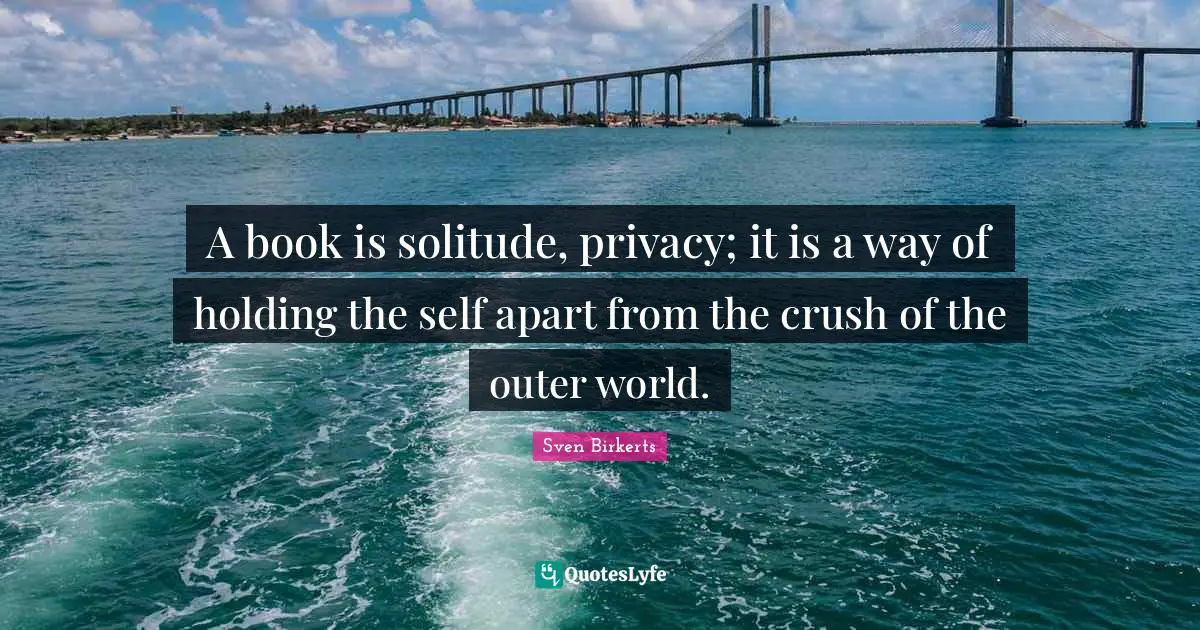 A book is solitude, privacy; it is a way of holding the self apart from the crush of the outer world.