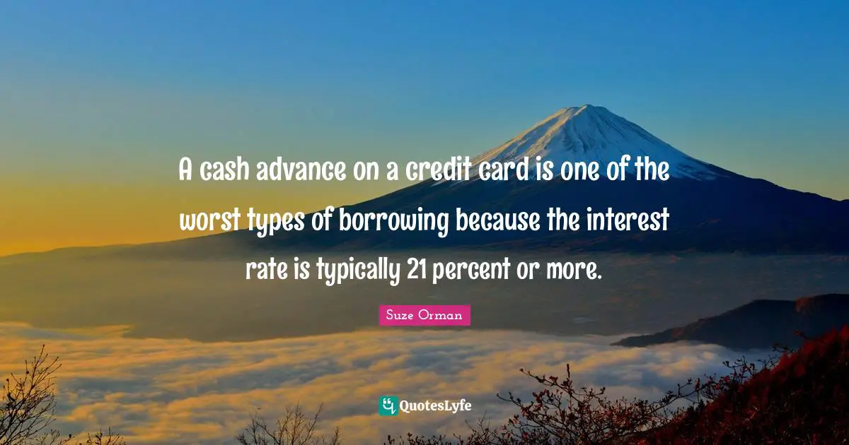 A cash advance on a credit card is one of the worst types of borrowing because the interest rate is typically 21 percent or more.