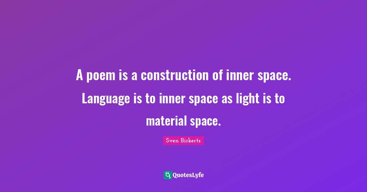 A poem is a construction of inner space. Language is to inner space as light is to material space.