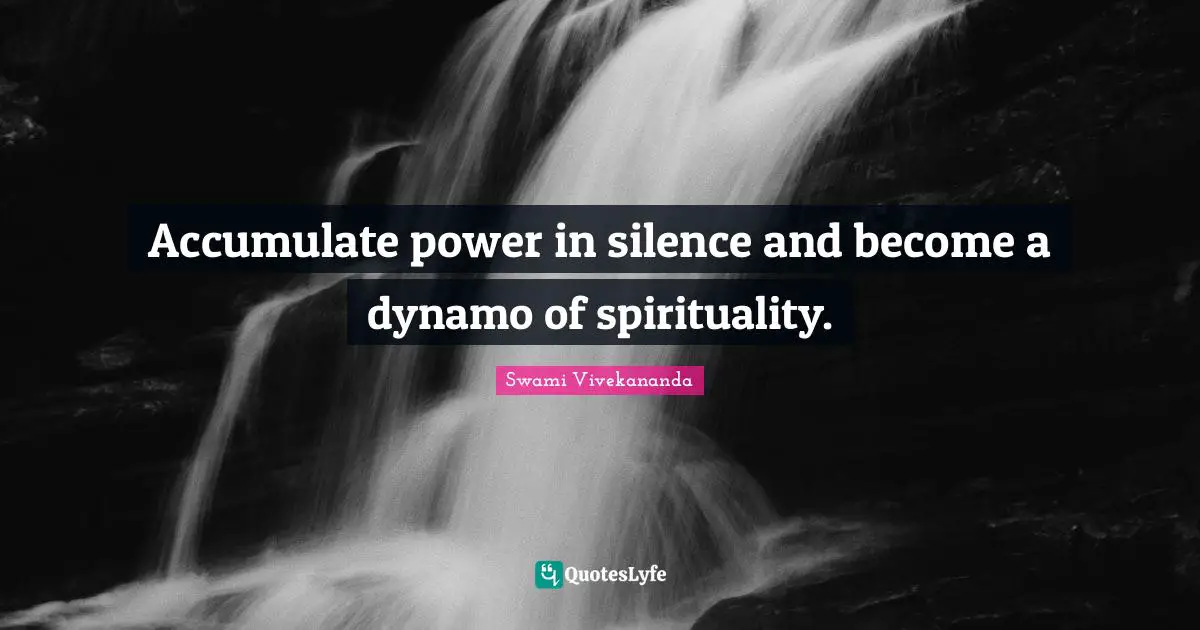 Accumulate power in silence and become a dynamo of spirituality.