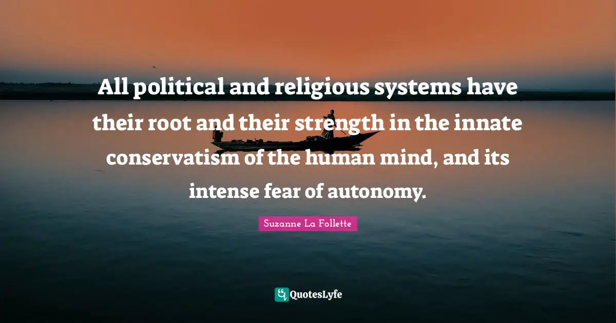 All political and religious systems have their root and their strength in the innate conservatism of the human mind, and its intense fear of autonomy.