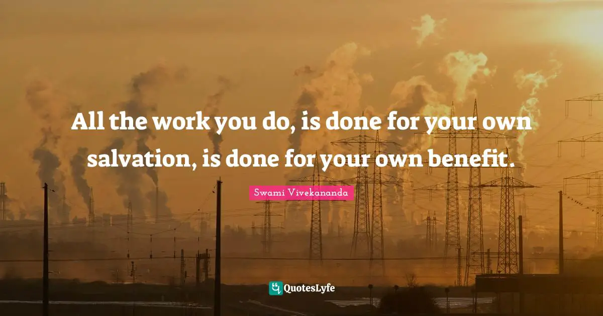 All the work you do, is done for your own salvation, is done for your own benefit.