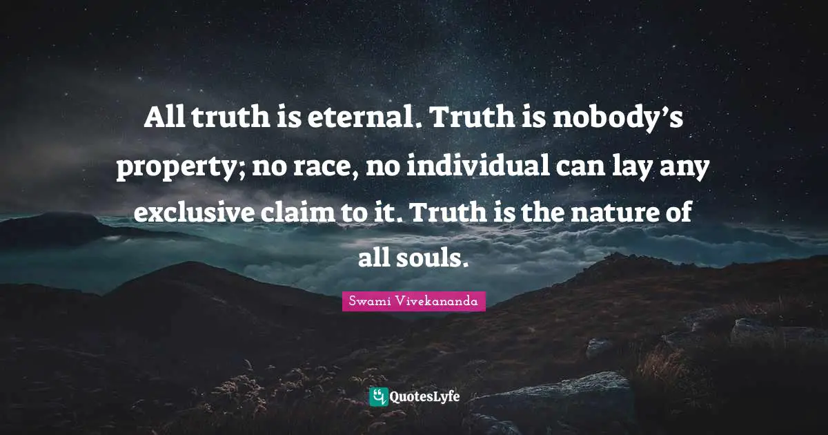 All truth is eternal. Truth is nobody’s property; no race, no individual can lay any exclusive claim to it. Truth is the nature of all souls.