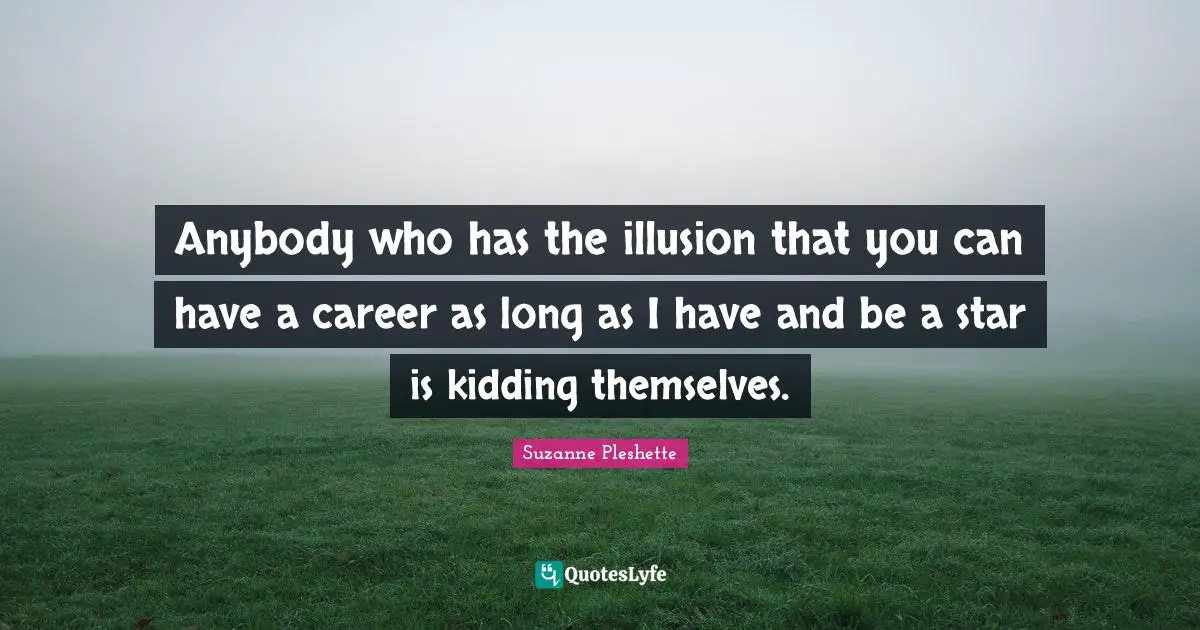 Anybody who has the illusion that you can have a career as long as I have and be a star is kidding themselves.