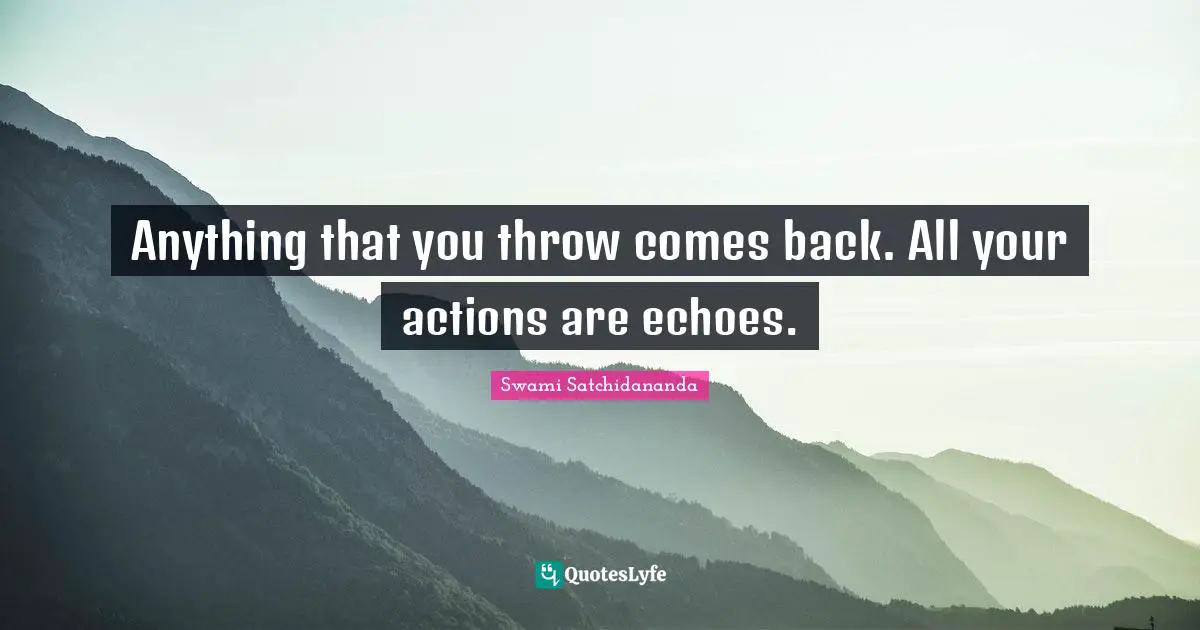 Positivity Quotes: "Anything that you throw comes back. All your actions are echoes."
