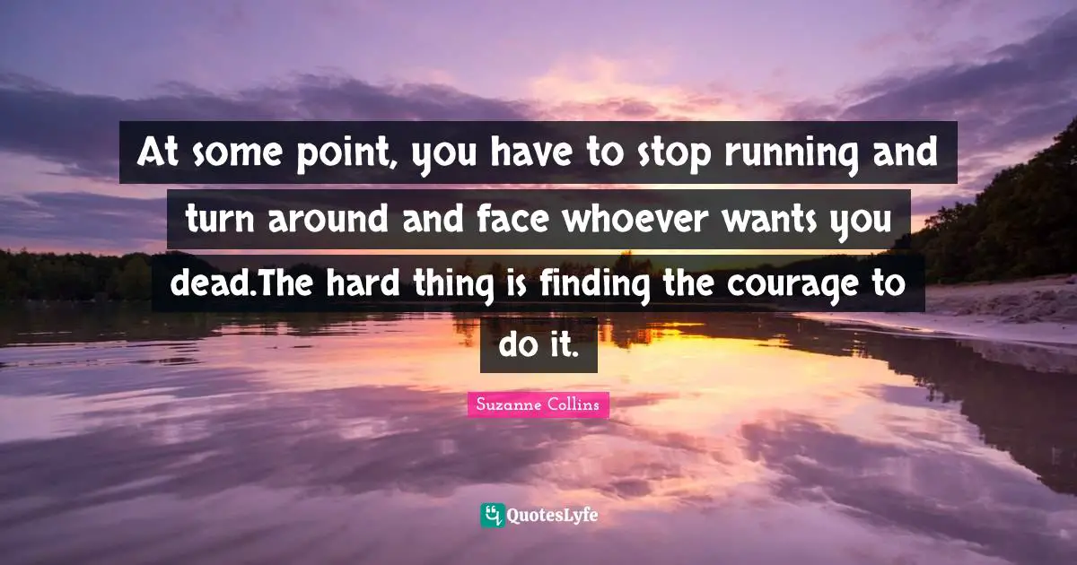 At some point, you have to stop running and turn around and face whoever wants you dead.The hard thing is finding the courage to do it.