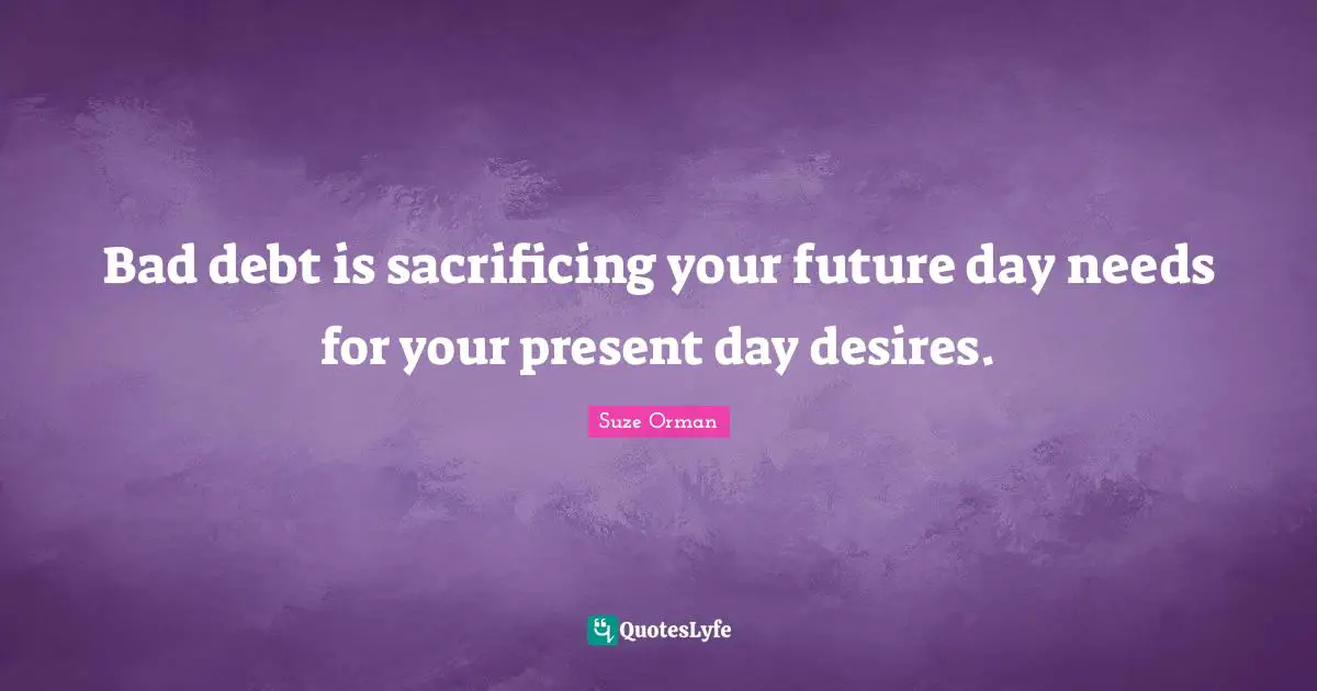 Present Day Quotes: "Bad debt is sacrificing your future day needs for your present day desires."