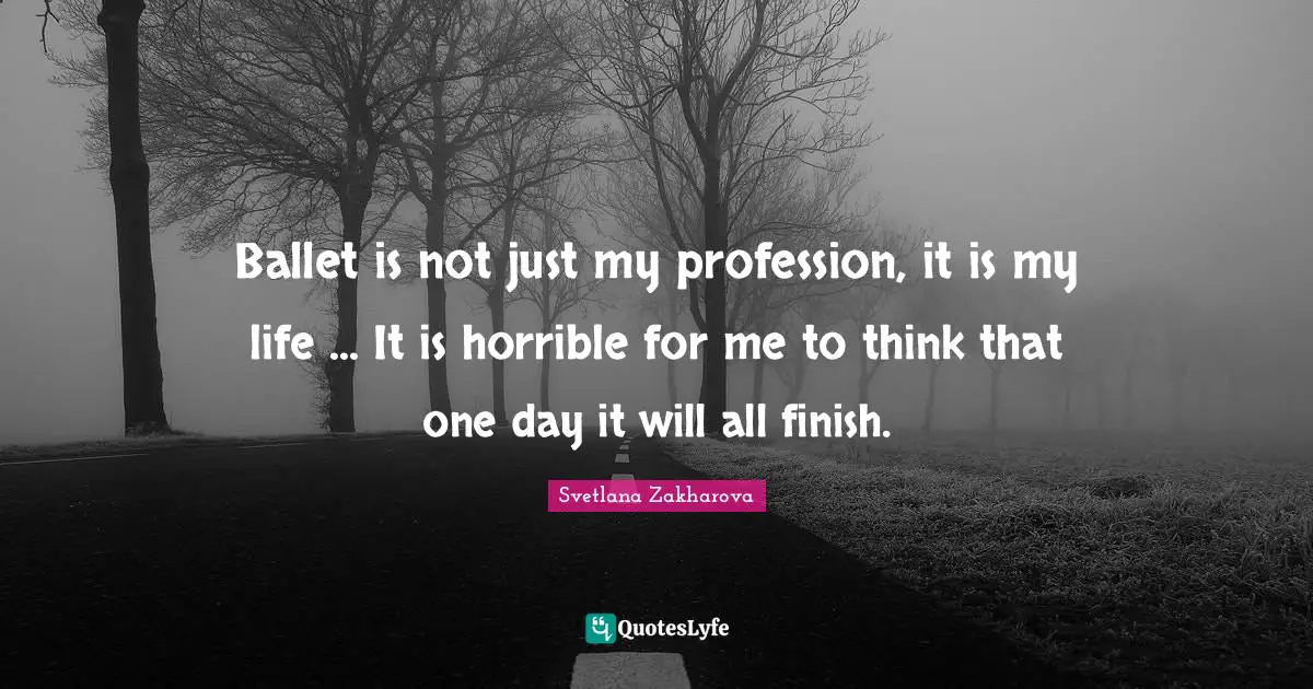 Ballet is not just my profession, it is my life ... It is horrible for me to think that one day it will all finish.
