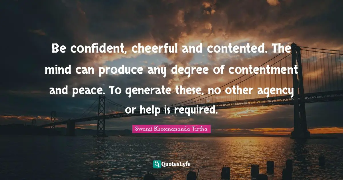 Be Confident Quotes: "Be confident, cheerful and contented. The mind can produce any degree of contentment and peace. To generate these, no other agency or help is required."