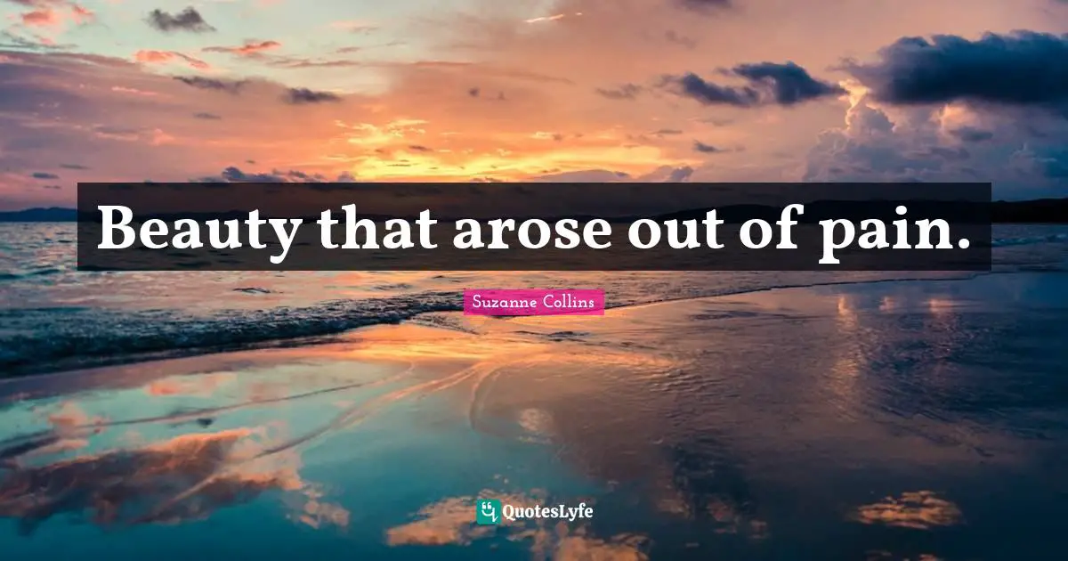 Beauty that arose out of pain.