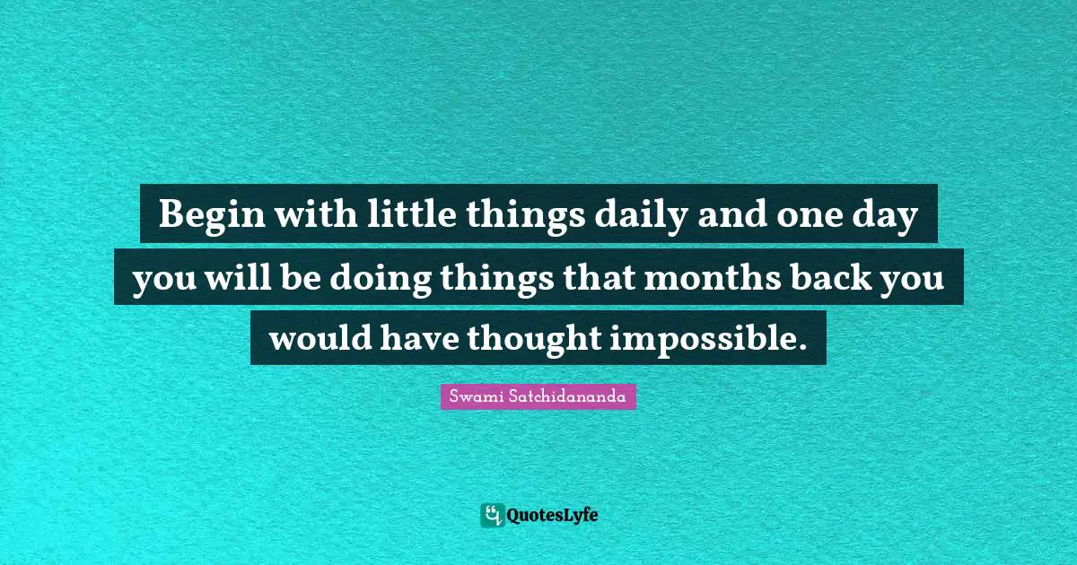 Begin with little things daily and one day you will be doing things that months back you would have thought impossible.