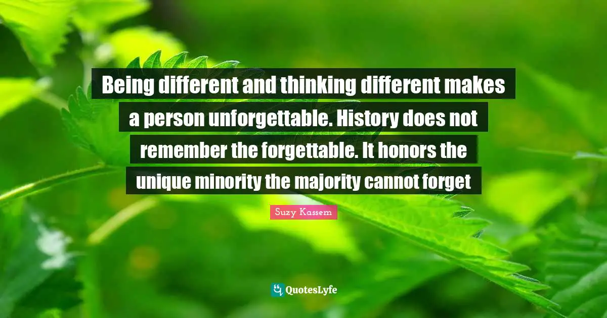 Being different and thinking different makes a person unforgettable. History does not remember the forgettable. It honors the unique minority the majority cannot forget