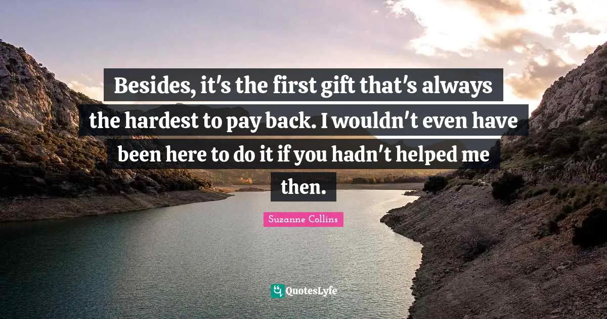 Besides, it's the first gift that's always the hardest to pay back. I wouldn't even have been here to do it if you hadn't helped me then.