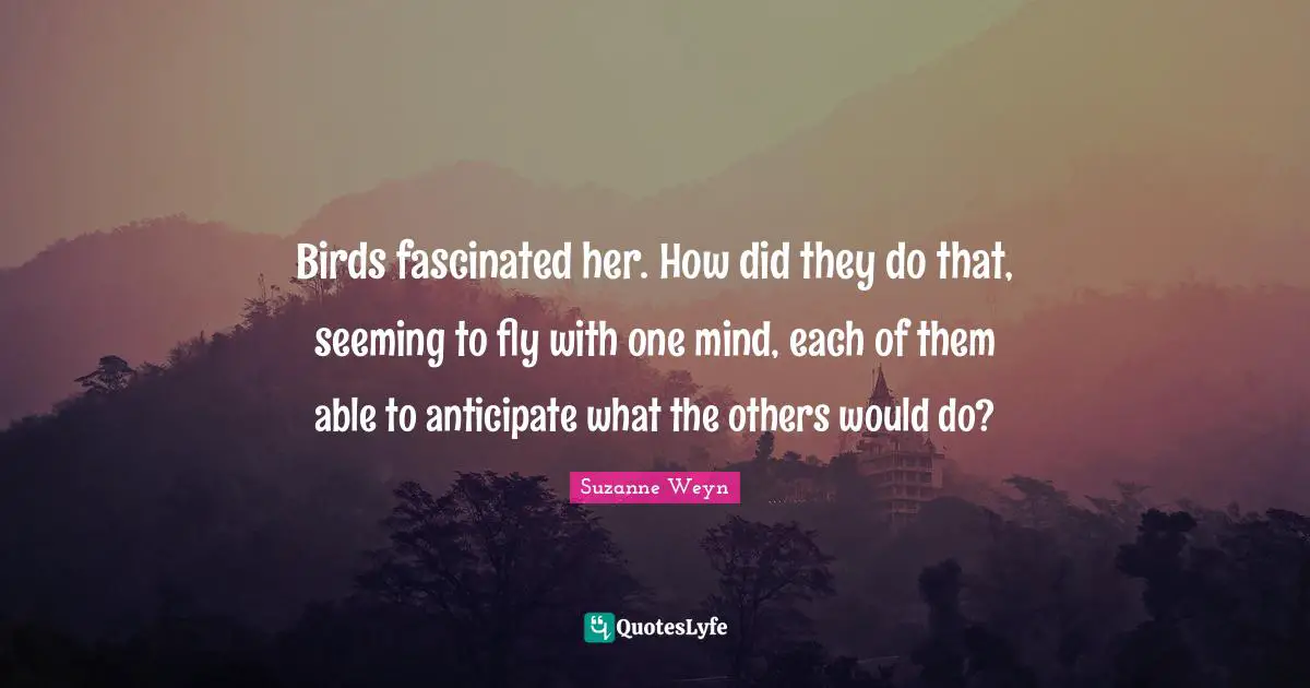 Suzanne Weyn Quotes: "Birds fascinated her. How did they do that, seeming to fly with one mind, each of them able to anticipate what the others would do?"