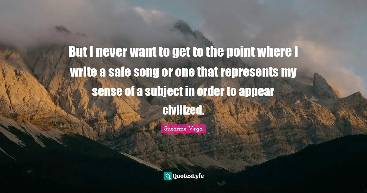 Suzanne Vega Quotes: "But I never want to get to the point where I write a safe song or one that represents my sense of a subject in order to appear civilized."