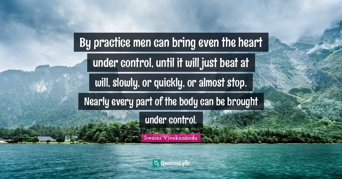 By practice men can bring even the heart under control, until it will just beat at will, slowly, or quickly, or almost stop. Nearly every part of the body can be brought under control.