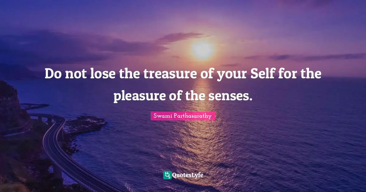 Do not lose the treasure of your Self for the pleasure of the senses.
