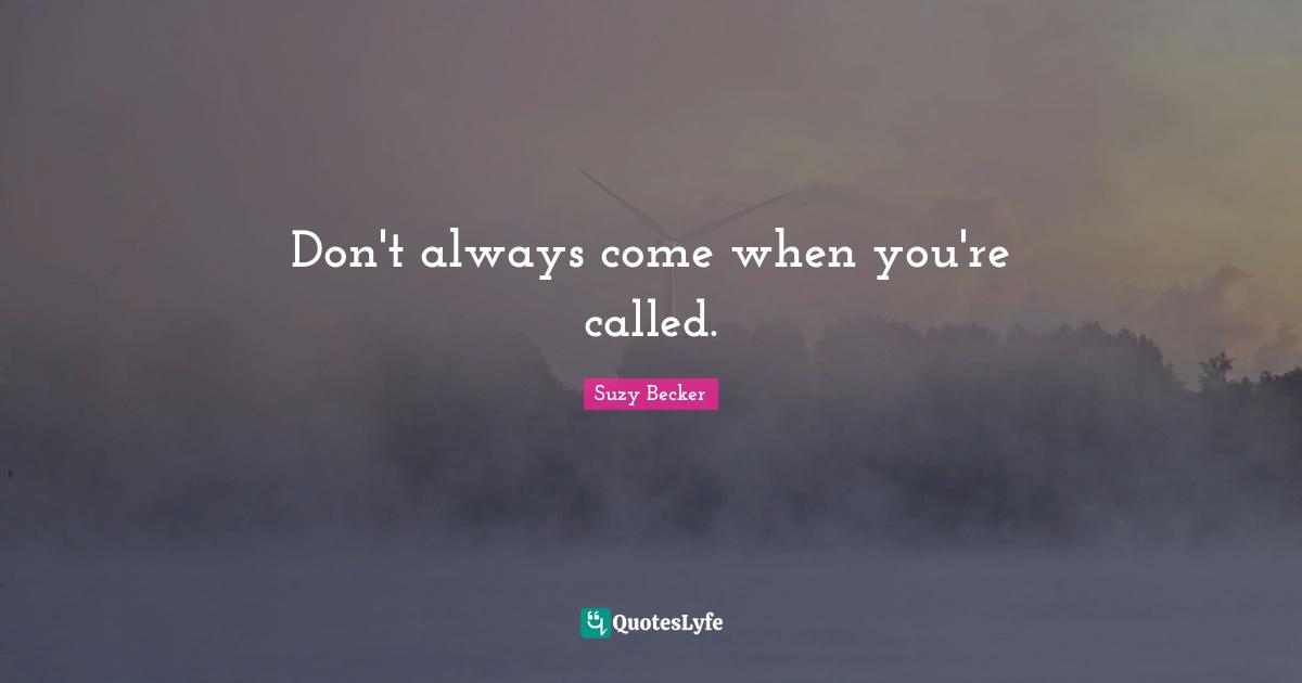 Don't always come when you're called.