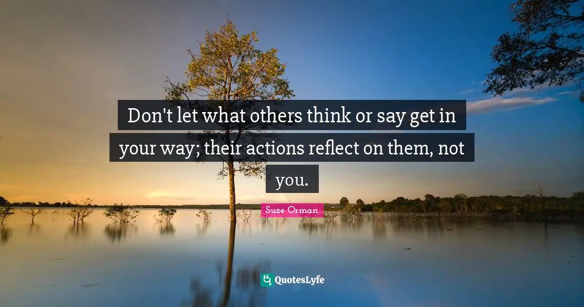 Don't let what others think or say get in your way; their actions reflect on them, not you.
