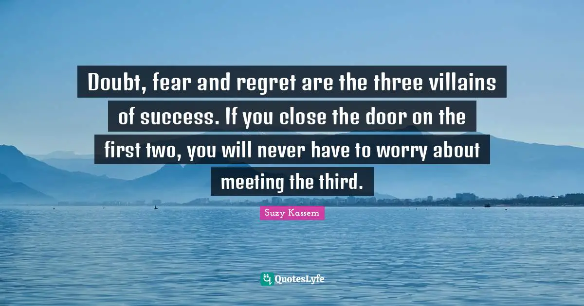 Doubt, fear and regret are the three villains of success. If you close the door on the first two, you will never have to worry about meeting the third.