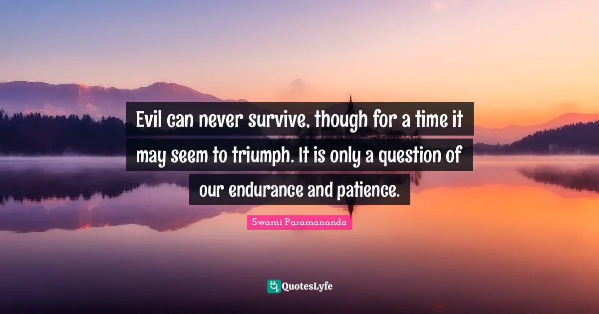Evil can never survive, though for a time it may seem to triumph. It is only a question of our endurance and patience.