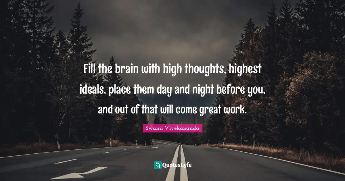 Great Work Quotes: "Fill the brain with high thoughts, highest ideals, place them day and night before you, and out of that will come great work."