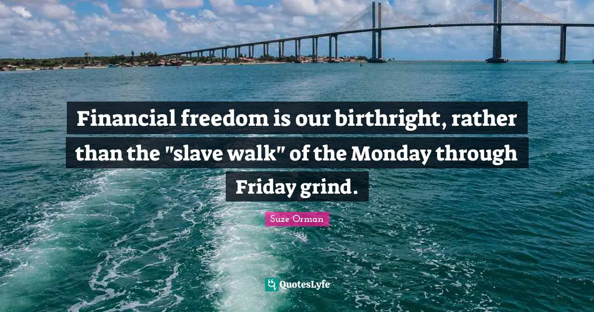 Financial freedom is our birthright, rather than the "slave walk" of the Monday through Friday grind.