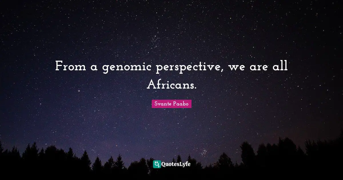 From a genomic perspective, we are all Africans.