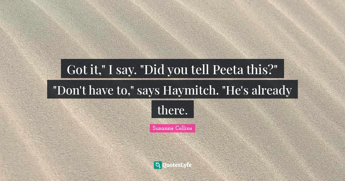 Haymitch Quotes: "Got it," I say. "Did you tell Peeta this?" "Don't have to," says Haymitch. "He's already there."