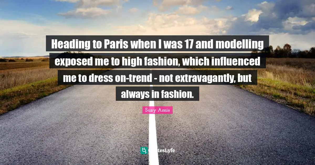 Heading to Paris when I was 17 and modelling exposed me to high fashion, which influenced me to dress on-trend - not extravagantly, but always in fashion.