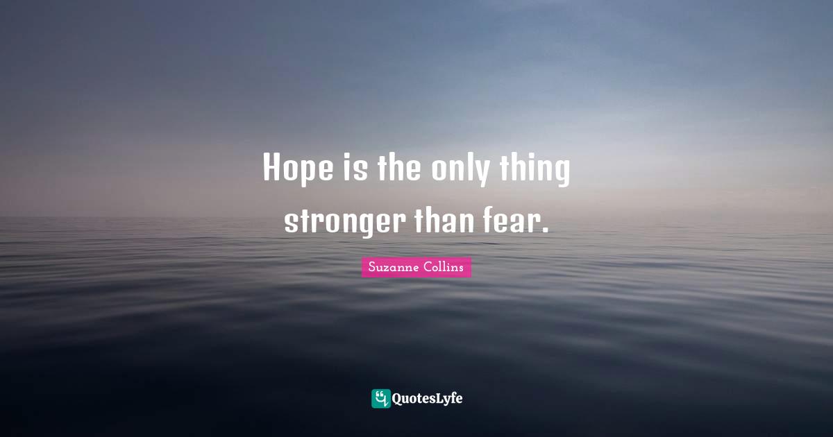 Hope is the only thing stronger than fear.