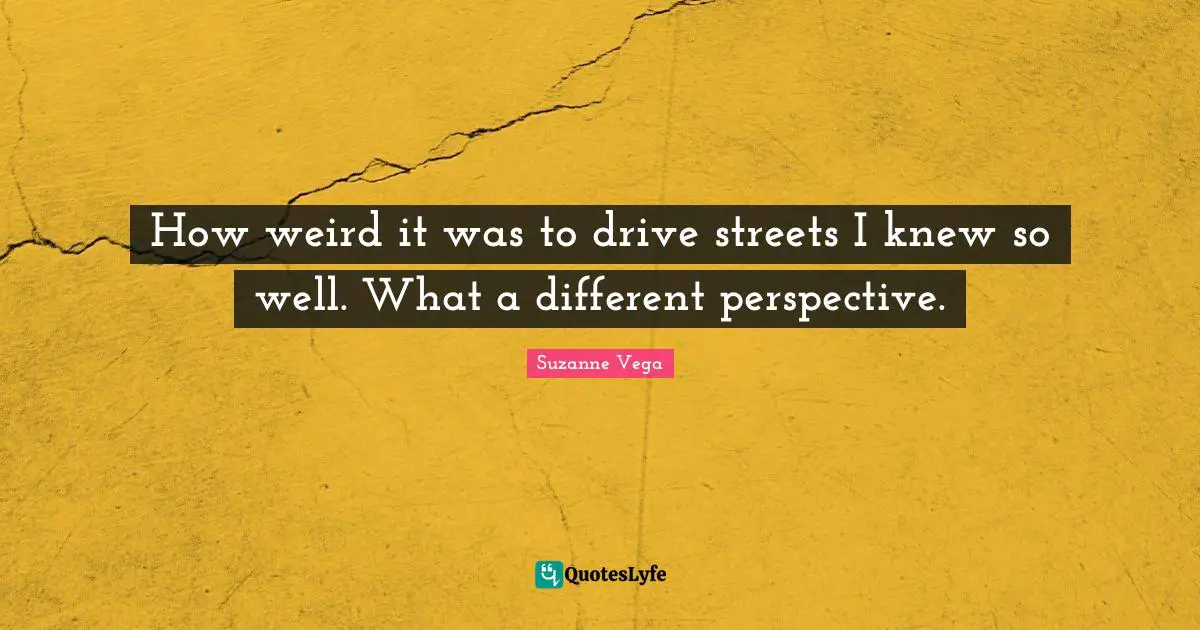 Different Perspective Quotes: "How weird it was to drive streets I knew so well. What a different perspective."