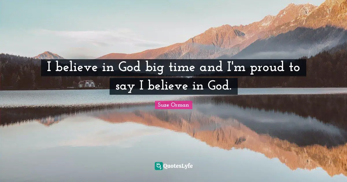 I believe in God big time and I'm proud to say I believe in God.