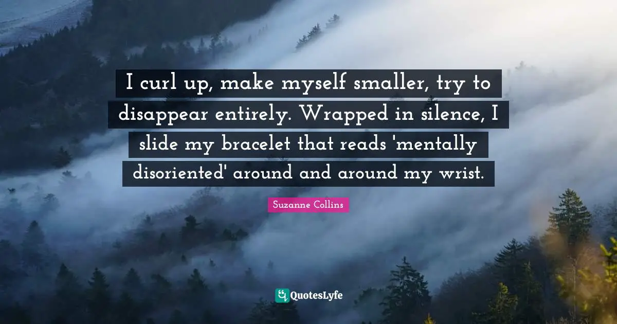 Disappear Quotes: "I curl up, make myself smaller, try to disappear entirely. Wrapped in silence, I slide my bracelet that reads 'mentally disoriented' around and around my wrist."