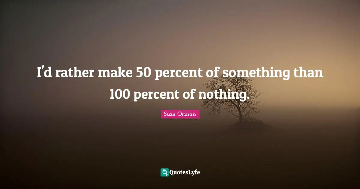 I'd rather make 50 percent of something than 100 percent of nothing.