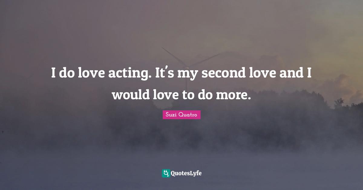 I do love acting. It's my second love and I would love to do more.