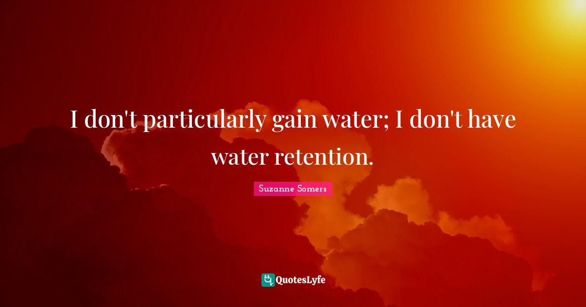 I don't particularly gain water; I don't have water retention.
