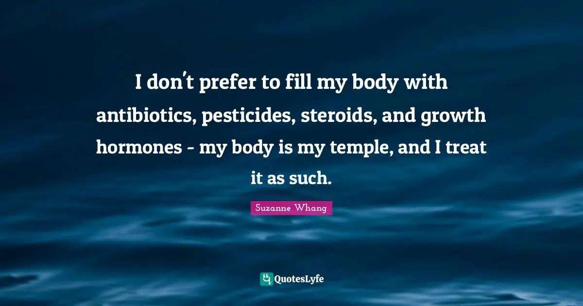 I don't prefer to fill my body with antibiotics, pesticides, steroids, and growth hormones - my body is my temple, and I treat it as such.